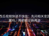 西瓜视频快读不快信：先问相关变因果吗，再把结论拆两步