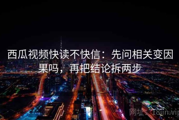 西瓜视频快读不快信：先问相关变因果吗，再把结论拆两步