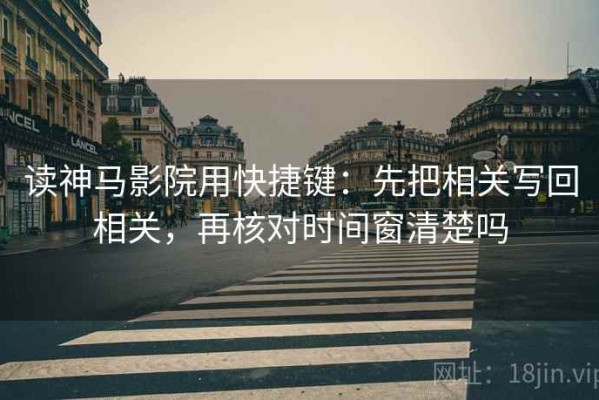 读神马影院用快捷键：先把相关写回相关，再核对时间窗清楚吗