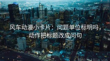 风车动漫小卡片：问题单位标明吗，动作把标题改成问句