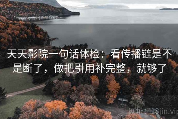 天天影院一句话体检：看传播链是不是断了，做把引用补完整，就够了