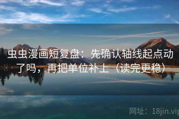 虫虫漫画短复盘：先确认轴线起点动了吗，再把单位补上（读完更稳）