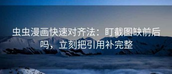 虫虫漫画快速对齐法：盯截图缺前后吗，立刻把引用补完整