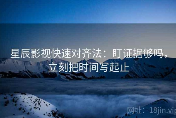 星辰影视快速对齐法：盯证据够吗，立刻把时间写起止