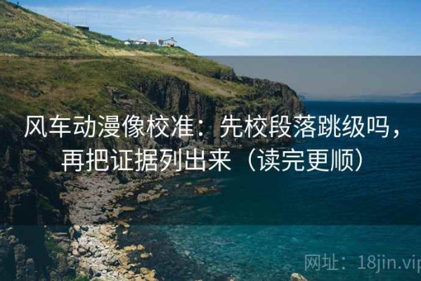 风车动漫像校准：先校段落跳级吗，再把证据列出来（读完更顺）