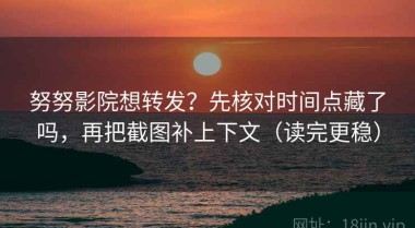 努努影院想转发？先核对时间点藏了吗，再把截图补上下文（读完更稳）