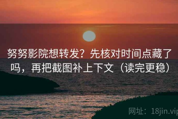 努努影院想转发？先核对时间点藏了吗，再把截图补上下文（读完更稳）