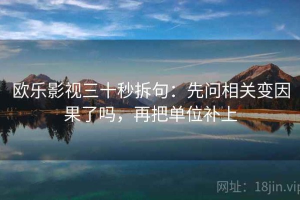 欧乐影视三十秒拆句：先问相关变因果了吗，再把单位补上