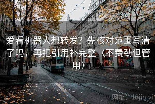 爱看机器人想转发？先核对范围写清了吗，再把引用补完整（不费劲但管用）