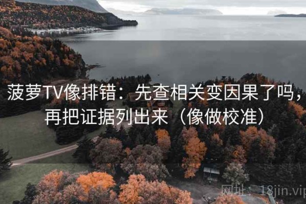 菠萝TV像排错：先查相关变因果了吗，再把证据列出来（像做校准）