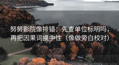 努努影院像排错：先查单位标明吗，再把因果词换中性（像做旁白校对）