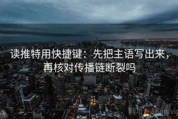 读推特用快捷键：先把主语写出来，再核对传播链断裂吗