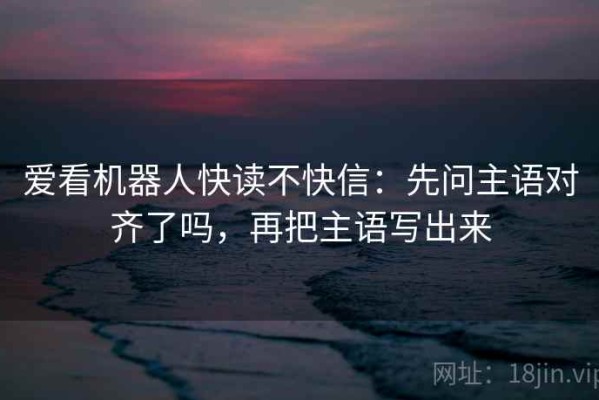 爱看机器人快读不快信：先问主语对齐了吗，再把主语写出来