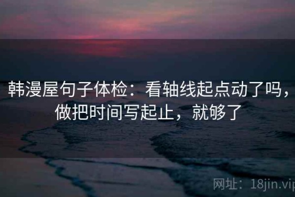 韩漫屋句子体检：看轴线起点动了吗，做把时间写起止，就够了