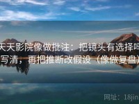 天天影院像做批注：把镜头有选择吗写清，再把推断改假设（像做复盘）