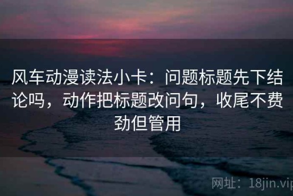 风车动漫读法小卡：问题标题先下结论吗，动作把标题改问句，收尾不费劲但管用
