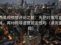 西瓜视频想评论之前：先把对象写具体，再对照导语提前定性吗（读完更稳）