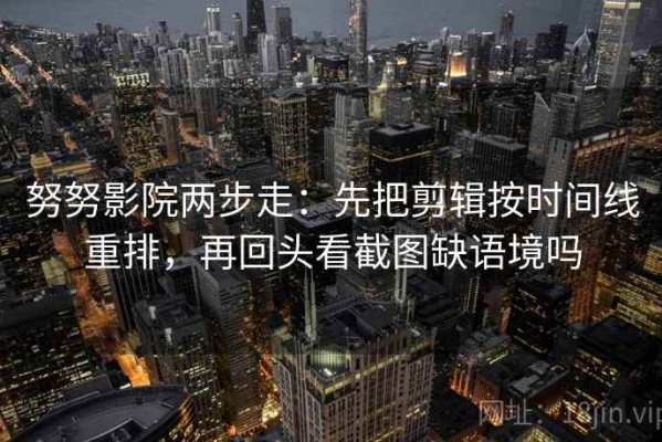 努努影院两步走：先把剪辑按时间线重排，再回头看截图缺语境吗