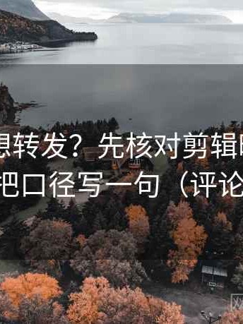 菠萝TV想转发？先核对剪辑暗示因果吗，再把口径写一句（评论也能用）