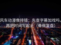 风车动漫像排错：先查字幕加戏吗，再把时间写起止（像做复盘）