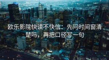 欧乐影院快读不快信：先问时间窗清楚吗，再把口径写一句