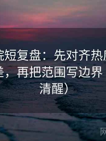 神马影院短复盘：先对齐热度是不是放大偏差，再把范围写边界（读完更清醒）