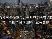YY漫画像做复盘：先对齐镜头有选择吗，再把情绪词删掉（读完更顺）