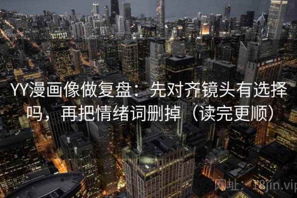 YY漫画像做复盘：先对齐镜头有选择吗，再把情绪词删掉（读完更顺）