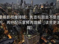 星辰影视像排错：先查标题是不是先判，再把配乐拿掉再理解（读完更清醒）