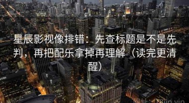 星辰影视像排错：先查标题是不是先判，再把配乐拿掉再理解（读完更清醒）