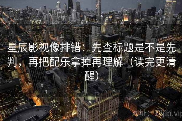 星辰影视像排错：先查标题是不是先判，再把配乐拿掉再理解（读完更清醒）