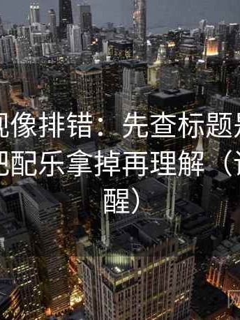 星辰影视像排错：先查标题是不是先判，再把配乐拿掉再理解（读完更清醒）