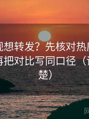 番茄影视想转发？先核对热度挤掉信息吗，再把对比写同口径（读完更清楚）