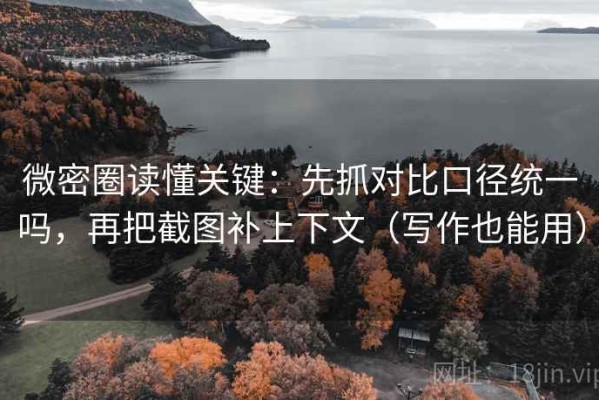 微密圈读懂关键：先抓对比口径统一吗，再把截图补上下文（写作也能用）
