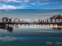 读人人影视先别忙：核对转发语加码了吗后再把剪辑按时间线重排