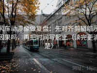 风车动漫像做复盘：先对齐剪辑暗示因果吗，再把时间写起止（读完更清楚）