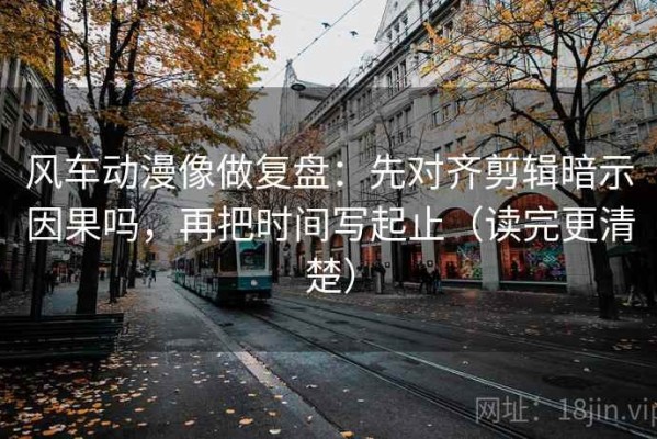 风车动漫像做复盘：先对齐剪辑暗示因果吗，再把时间写起止（读完更清楚）