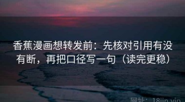 香蕉漫画想转发前：先核对引用有没有断，再把口径写一句（读完更稳）