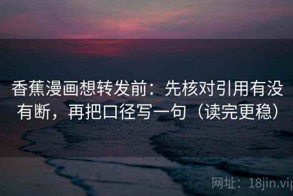 香蕉漫画想转发前：先核对引用有没有断，再把口径写一句（读完更稳）