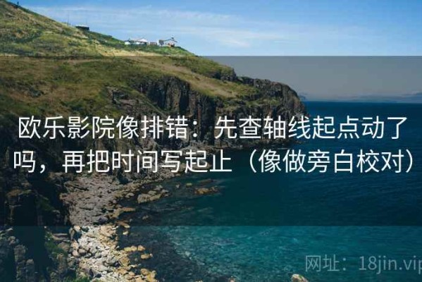 欧乐影院像排错：先查轴线起点动了吗，再把时间写起止（像做旁白校对）