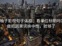 柚子影视句子体检：看单位标明吗，做把因果词换中性，就够了