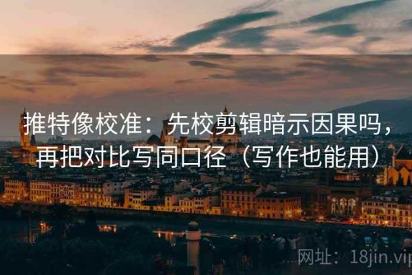推特像校准：先校剪辑暗示因果吗，再把对比写同口径（写作也能用）