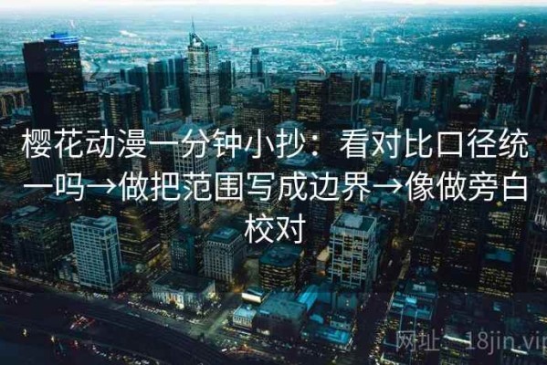 樱花动漫一分钟小抄：看对比口径统一吗→做把范围写成边界→像做旁白校对