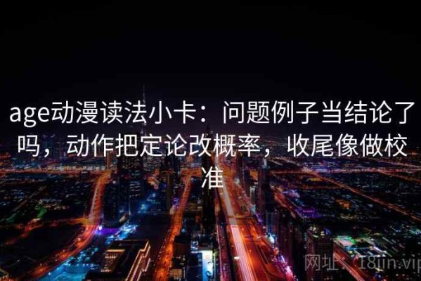 age动漫读法小卡：问题例子当结论了吗，动作把定论改概率，收尾像做校准