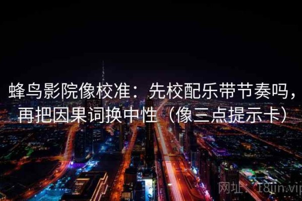 蜂鸟影院像校准：先校配乐带节奏吗，再把因果词换中性（像三点提示卡）