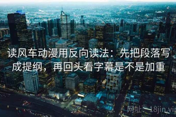 读风车动漫用反向读法：先把段落写成提纲，再回头看字幕是不是加重