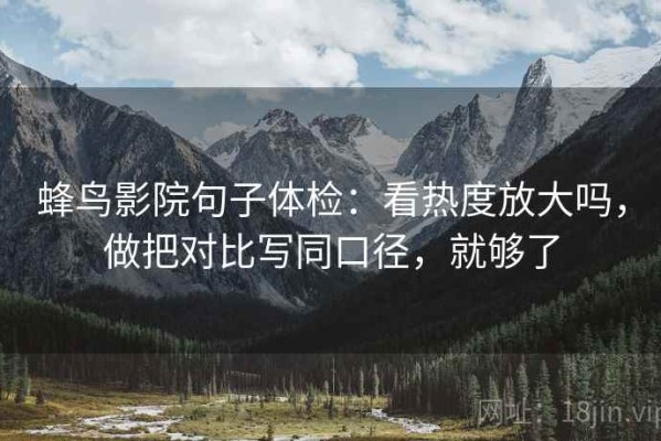 蜂鸟影院句子体检：看热度放大吗，做把对比写同口径，就够了