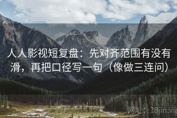人人影视短复盘：先对齐范围有没有滑，再把口径写一句（像做三连问）