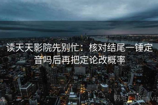 读天天影院先别忙：核对结尾一锤定音吗后再把定论改概率