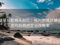 读星辰影视先别忙：核对热度挤掉信息吗后再把定论改概率